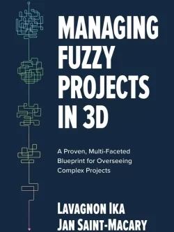 Managing Fuzzy Projects in 3D: A Proven, Multi-Faceted Blueprint for Overseeing Complex Projects – PDF